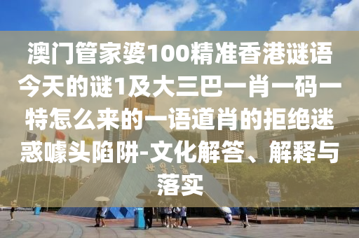 澳门管家婆100精准香港谜语今天的谜1及大三巴一肖一码一特怎么来的一语道肖的拒绝迷惑噱头陷阱-文化解答、解释与落实