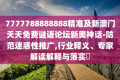 7777788888888精准及新澳门天天免费谜语论坛新奥神话-防范迷惑性推广,行业释义、专家解读解释与落实​