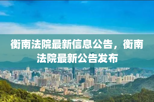 衡南法院最新信息公告，衡南法院最新公告发布