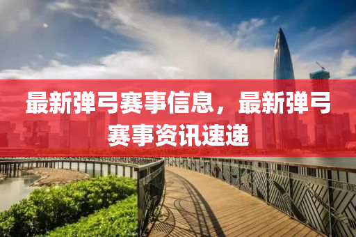 最新弹弓赛事信息，最新弹弓赛事资讯速递