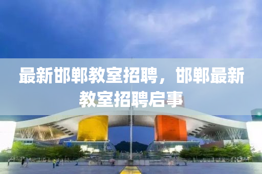 最新邯郸教室招聘，邯郸最新教室招聘启事