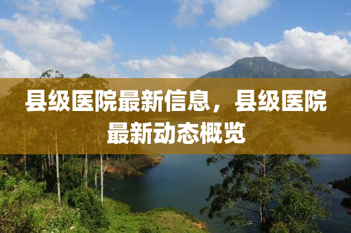 县级医院最新信息，县级医院最新动态概览