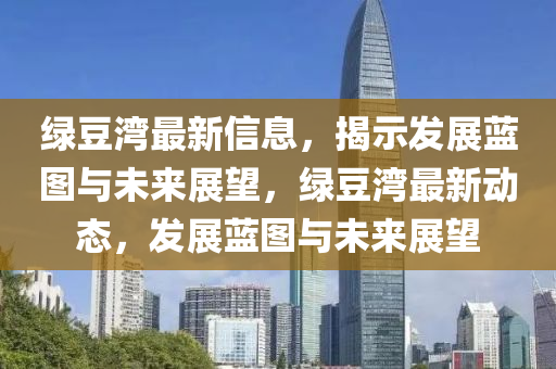 绿豆湾最新信息，揭示发展蓝图与未来展望，绿豆湾最新动态，发展蓝图与未来展望