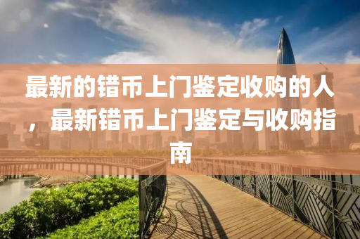 最新的错币上门鉴定收购的人，最新错币上门鉴定与收购指南