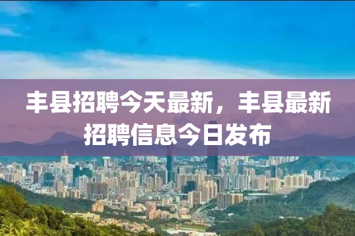 丰县招聘今天最新，丰县最新招聘信息今日发布
