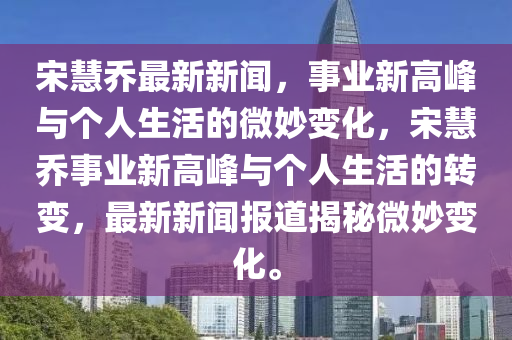 宋慧乔最新新闻，事业新高峰与个人生活的微妙变化，宋慧乔事业新高峰与个人生活的转变，最新新闻报道揭秘微妙变化。