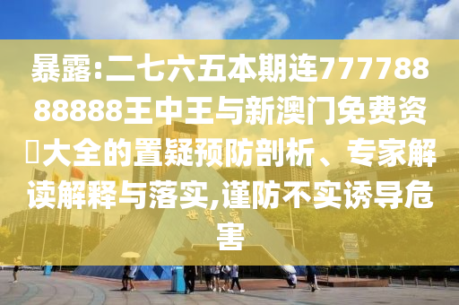 暴露:二七六五本期连77778888888王中王与新澳门免费资枓大全的置疑预防剖析、专家解读解释与落实,谨防不实诱导危害