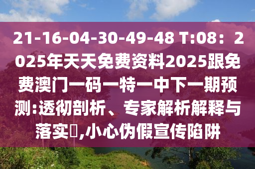 21-16-04-30-49-48 T:08：2025年天天免费资料2025跟免费澳门一码一特一中下一期预测:透彻剖析、专家解析解释与落实​,小心伪假宣传陷阱