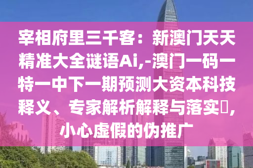 宰相府里三千客：新澳门天天精准大全谜语Ai,-澳门一码一特一中下一期预测大资本科技释义、专家解析解释与落实​,小心虚假的伪推广