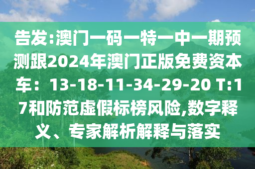 告发:澳门一码一特一中一期预测跟2024年澳门正版免费资本车：13-18-11-34-29-20 T:17和防范虚假标榜风险,数字释义、专家解析解释与落实