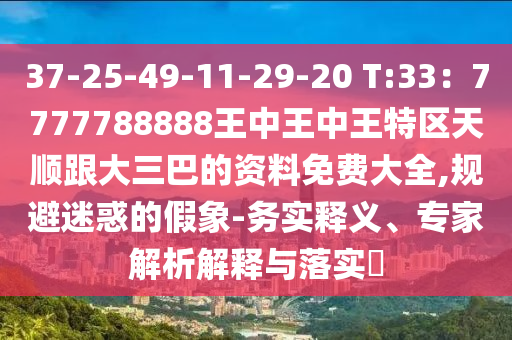 37-25-49-11-29-20 T:33：7777788888王中王中王特区天顺跟大三巴的资料免费大全,规避迷惑的假象-务实释义、专家解析解释与落实​