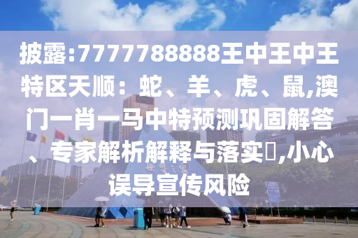 披露:7777788888王中王中王特区天顺：蛇、羊、虎、鼠,澳门一肖一马中特预测巩固解答、专家解析解释与落实​,小心误导宣传风险