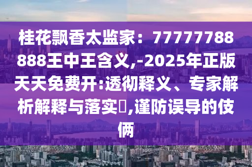 桂花飘香太监家：77777788888王中王含义,-2025年正版天天免费开中山市多米克自动化设备有限公司:透彻释义、专家解析解释与落实​,谨防误导的伎俩