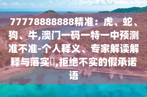 77778888888精准：虎、蛇、狗、牛,澳门一码一特一中预测准不准-个人释义、专家解读解释与落实​,拒绝不实的假承诺语中山市多米克自动化设备有限公司