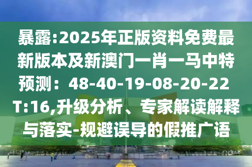 暴露:2025年正版资料免费最新版本及新澳门一肖一马中特预测：48-40-19-08-20-22 T:16,升级分析、专家解读解释与落实-规避误导的假推广语