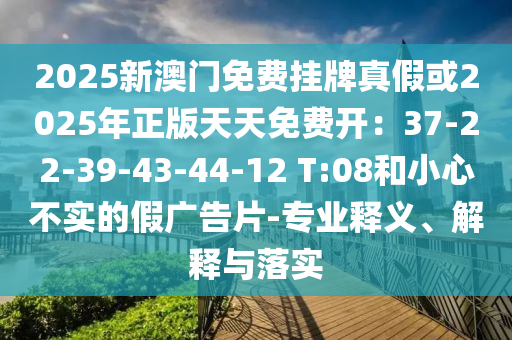 2025新澳门免费挂牌真假或2025年正版天天免费开：37-22-39-43-44-12 T:08和小心不实的假广告片-专业释义、解释与落实