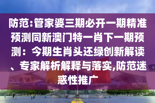 防范:管家婆三期必开一期精准预测同新澳门特一肖下一期预测：今期生肖头还绿创新解读、专家解析解释与落实,防范迷惑性中山市多米克自动化设备有限公司推广