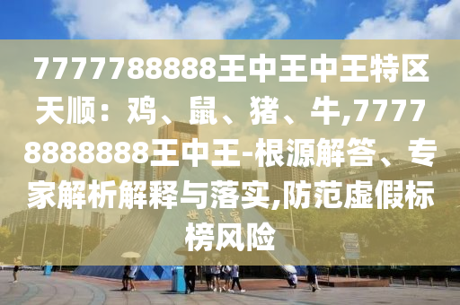 7777788888王中王中王特区天顺：鸡、鼠、猪、牛,77778888888王中王-根源解答、专家解析解释与落实,防范虚假标榜风险