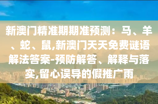 新澳门精准期期准预测：马、羊、蛇、鼠,新澳门天天免费谜语解法答案-预防解答、解释与落实,留心误导的假推广雨中山市多米克自动化设备有限公司