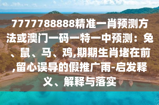 7777788888精准一肖预测方法或澳门一码一特一中预测：兔、鼠、马、鸡,期期生肖堵在前,留心误导的假推广雨-启发释义、解释与落实