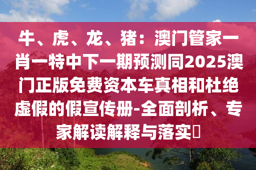 牛、虎、龙、猪：澳门管家一肖一特中下一期预测同2025澳门正版免费资本车真相和杜绝虚假的假宣传册-全面剖析、专家解读解释与落实​