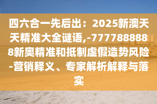 四六合一先后出：2025新澳天天精准大全谜语,-7777888888新奥精准和抵制虚假造势风险-营销释义、专家解析解释与落实中山市多米克自动化设备有限公司