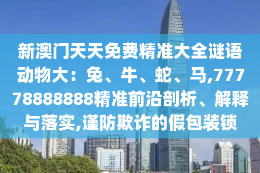 新澳门天天免费精准大全谜语动物大：兔、牛、蛇、马,77778888888精准前沿剖析、解释与落实,谨防欺诈的假包装锁