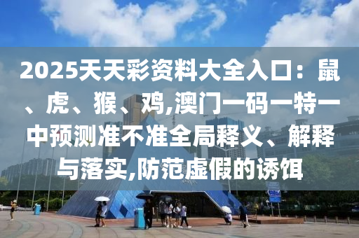 2025天天彩资料大全入口：鼠、虎、猴、鸡,澳门一码一中山市多米克自动化设备有限公司特一中预测准不准全局释义、解释与落实,防范虚假的诱饵