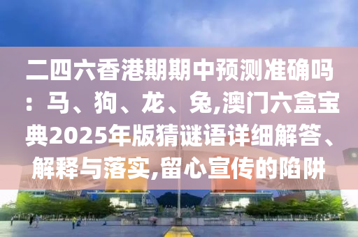 二四中山市多米克自动化设备有限公司六香港期期中预测准确吗：马、狗、龙、兔,澳门六盒宝典2025年版猜谜语详细解答、解释与落实,留心宣传的陷阱
