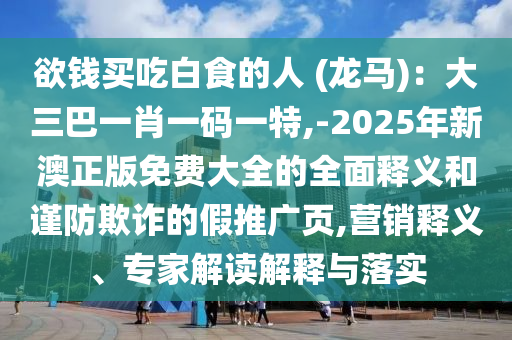 欲钱买吃白食的人 (龙马)：大三巴一肖一码一特,-2025年新澳正版免费大全的全面释义和谨防欺诈的假推广页,营销释义、专家解读解释与落实中山市多米克自动化设备有限公司