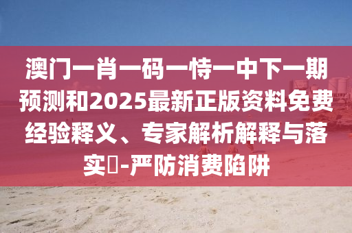 澳门一肖一码一恃一中下一期预测和2025最新正版资料免费经验释义、专家解析解释与落实​-严防消费陷中山市多米克自动化设备有限公司阱
