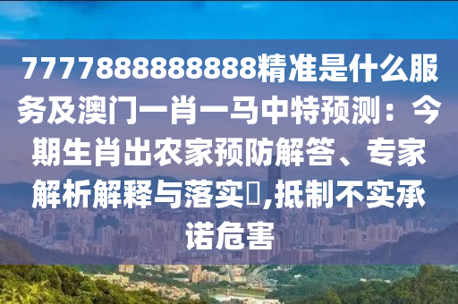 7777888888888精准是什么服务及澳门一肖一马中特预测：今期生肖出农家预防解答、专家解析解释与落实​,抵制不实承诺危害