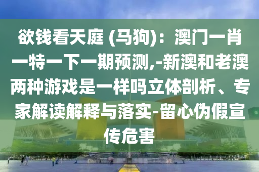 欲钱看天庭 (马狗)：澳门一肖一特一下一期预测,-新澳和老澳两种游戏是一样吗立体剖析、专家解读解释与落实-留心伪假宣传危害