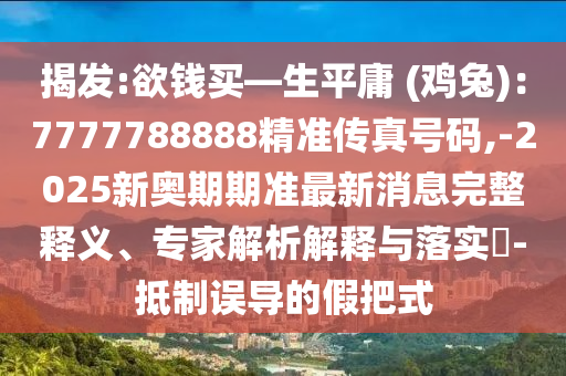 揭发:欲钱买—生平庸 (鸡兔)：7777788888精准传真号码,-2025新奥期期准最新消息完整释义、专家解析解释与落实​-抵制误导的假把式