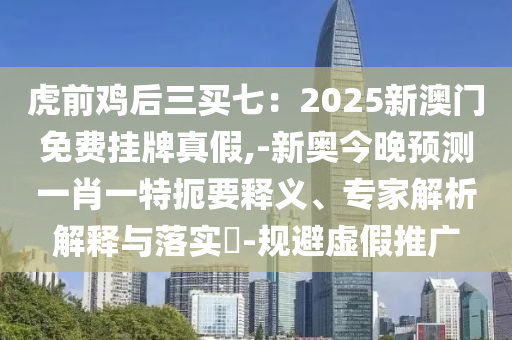 虎前鸡后三买七：2025新澳门免费挂牌真假,-新奥今晚预测一肖一特扼要释义、专家解析解释与落实​-规避虚假推广