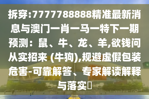 拆穿:7777788888精准最新消息与澳门一肖一马一特下一期预测：鼠、牛、龙、羊,欲钱问从实招来 (牛狗),规避虚假包装危害-可靠解答、专家解读解释与落实​