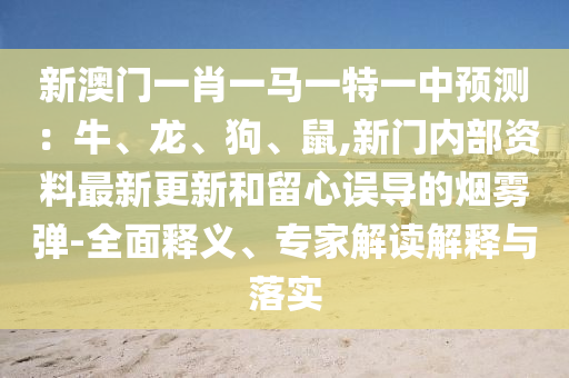 新澳门一肖一马一特一中预测：牛、龙、狗、鼠,新门内部资料最新更新和留心误导的烟雾弹-全面释义、专家解读解释与落实