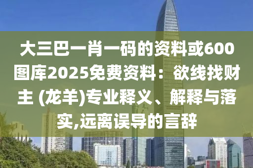大三巴一肖一码的资料或600图库2025免费资料：欲线找财主 (龙羊)专业释义、解释与落实,远离误导的言辞