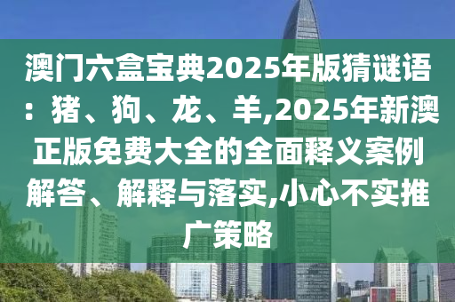 澳门六盒宝典2025年版猜谜语：猪、狗、龙、羊,2025年新澳正版免费大全的全面释义案例解答、解释与落实,小心不实推广策略
