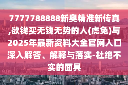 7777788888新奥精准新传真,欲钱买无钱无势的人(虎兔中山市多米克自动化设备有限公司)与2025年最新资料大全官网入口深入解答、解释与落实-杜绝不实的面具