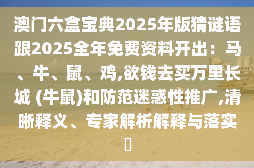 澳门六盒宝典2025年版猜谜语跟2025全年免费资料开出：马、牛、鼠、鸡,欲钱去买万中山市多米克自动化设备有限公司里长城 (牛鼠)和防范迷惑性推广,清晰释义、专家解析解释与落实​