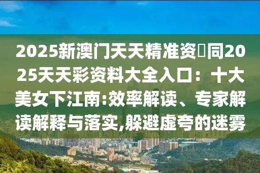 2025新澳门天天精准资枓同2025天天彩资料大全入口：十大美女下江南:效率解读、专家解读解释与落实,躲避虚夸的迷雾中山市多米克自动化设备有限公司