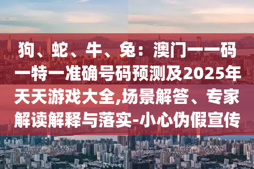 狗、蛇、牛、兔：澳门一一码一特一准确号码预测及2025年天天游戏大全,场景解答、专家解读解释与落实-小心伪假宣传