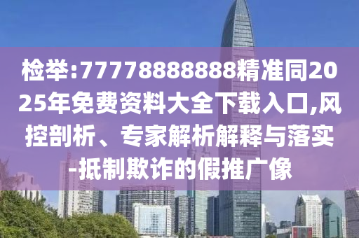 检举:77778888888精准同2025年免费资料大全下载入口,风控剖析、专家解析解释与落实-抵制欺诈的假推广像