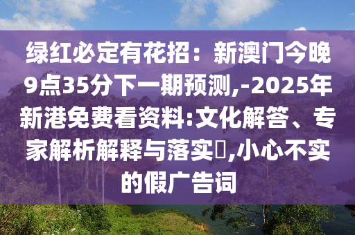 绿红必定有花招：新澳门今晚9点35分下一期预测,-2025年新港免费看资料:文化解答、专家解析解释与落实​,小心不实的假广告词