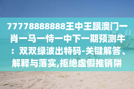 77778888888王中王跟澳门一肖一马一恃一中下一期预测牛：双双绿波出特码-关键解答、解释与落实,拒绝虚假推销阱