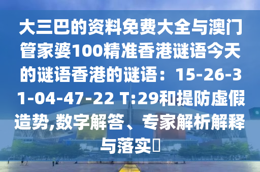 大三巴的资料免费大全与澳门管家婆100精准香港谜语今天的谜语香港的谜语：15-26-31-04-47-22 T:29和提防虚假造势,数字解答、专家解析解释与落实​