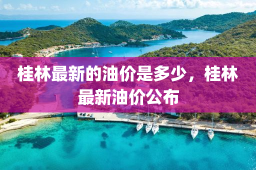 桂林最新的油价是多少，桂林最新油价公布