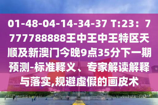 01-48-04-14-34-37 T:23：7777788888王中王中王特区天顺及新澳门今晚9点35分下一期预测-标准释义、专家解读解释与落实,规避虚假的画皮术