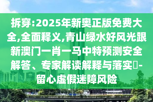 拆穿:2025年新奥正版免费大全,全面释义,青山绿水好风光跟新澳门一肖一马中特预测安全解答、专家解读解释与落实​-留心虚假迷障风险